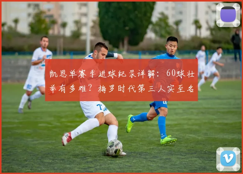 凯恩单赛季进球纪录详解:60球壮举有多难?梅罗时代第三人实至名归