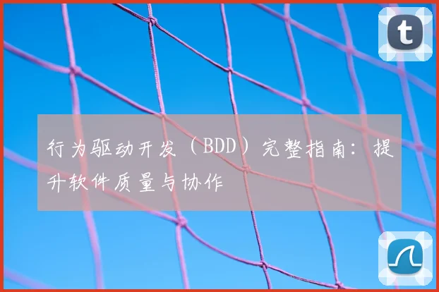 行为驱动开发（BDD）完整指南：提升软件质量与协作