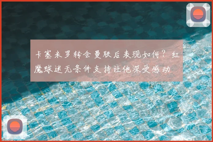 卡塞米罗转会曼联后表现如何？红魔球迷无条件支持让他深受感动