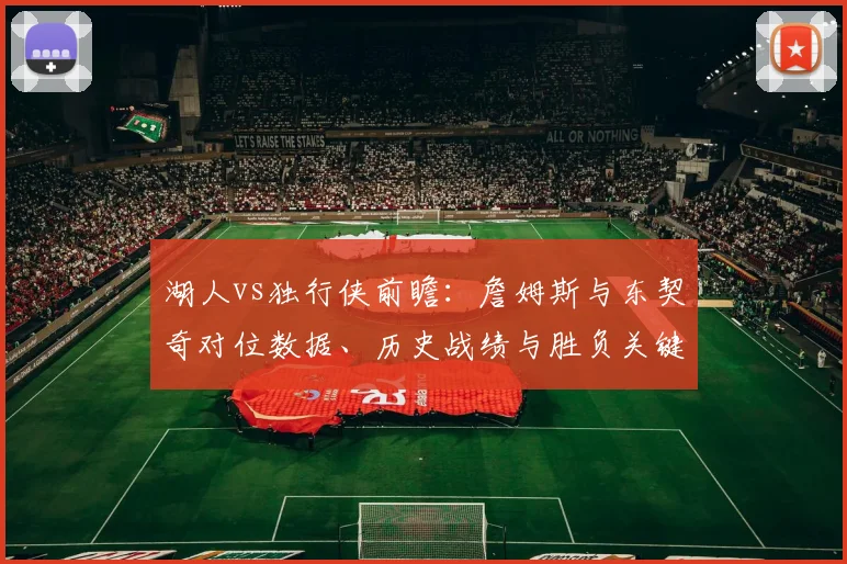 湖人vs独行侠前瞻:詹姆斯与东契奇对位数据、历史战绩与胜负关键解析