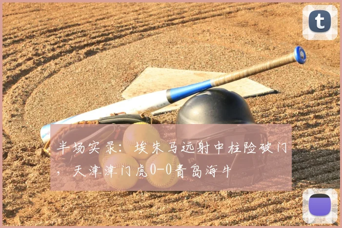 半场实录:埃朱马远射中柱险破门,天津津门虎0-0青岛海牛