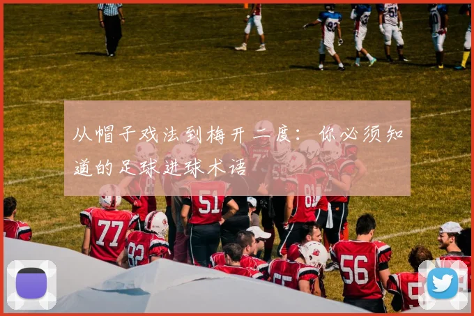 从帽子戏法到梅开二度：你必须知道的足球进球术语