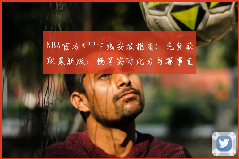 NBA官方APP下载安装指南:免费获取最新版,畅享实时比分与赛事直播