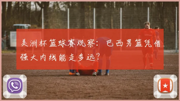 美洲杯篮球赛观察：巴西男篮凭借强大内线能走多远？