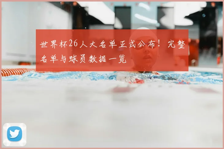 世界杯26人大名单正式公布！完整名单与球员数据一览