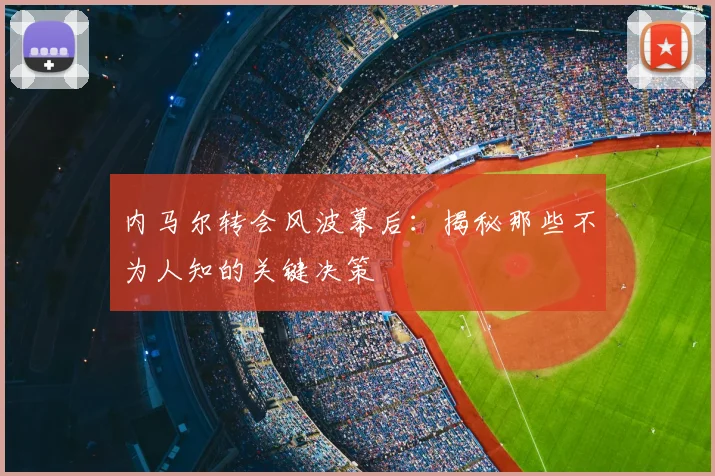 内马尔转会风波幕后：揭秘那些不为人知的关键决策