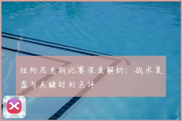 纽约尼克斯比赛深度解析：战术复盘与关键时刻点评
