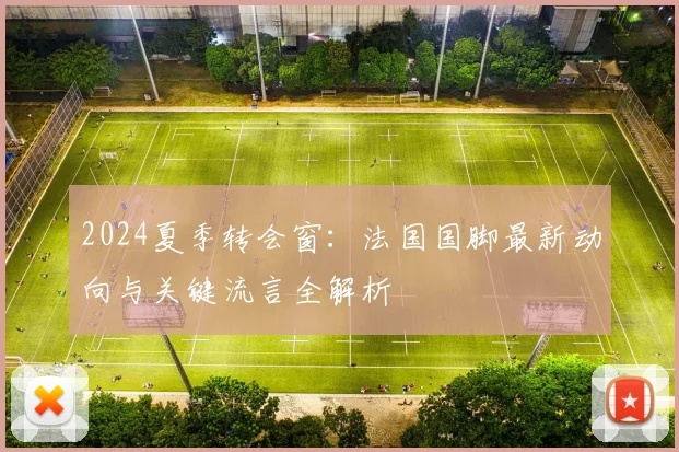 2024夏季转会窗:法国国脚最新动向与关键流言全解析