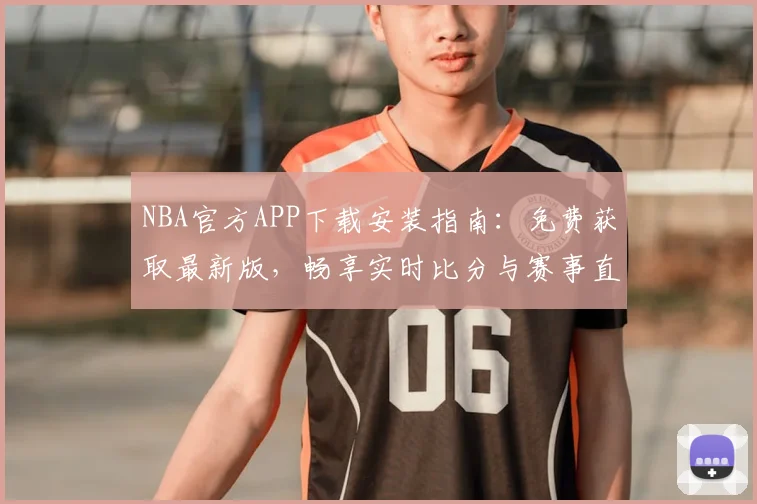 NBA官方APP下载安装指南：免费获取最新版，畅享实时比分与赛事直播