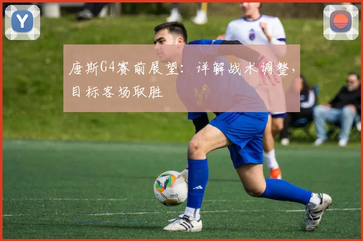 唐斯G4赛前展望：详解战术调整，目标客场取胜