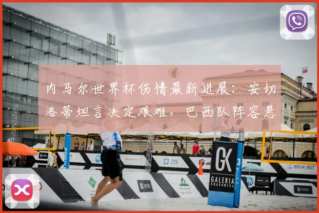 内马尔世界杯伤情最新进展:安切洛蒂坦言决定艰难,巴西队阵容悬念待解