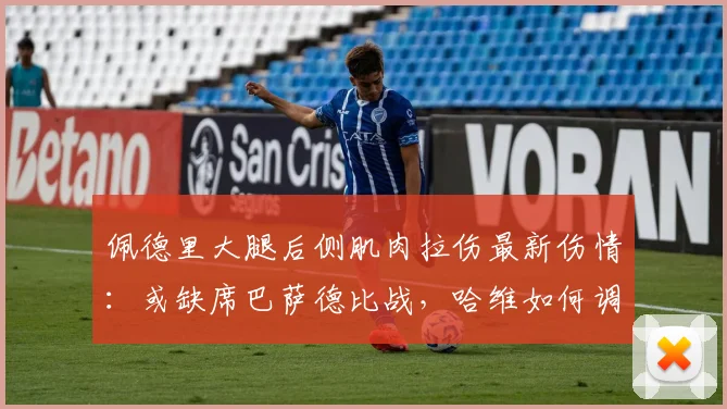 佩德里大腿后侧肌肉拉伤最新伤情：或缺席巴萨德比战，哈维如何调整阵容？