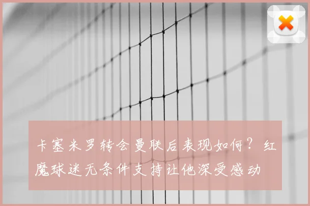 卡塞米罗转会曼联后表现如何?红魔球迷无条件支持让他深受感动