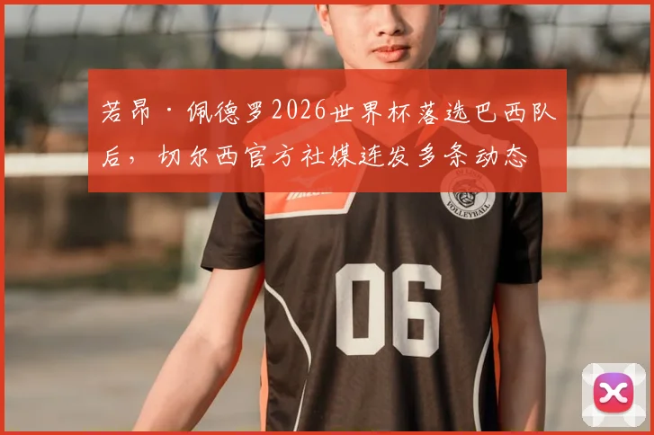 若昂·佩德罗2026世界杯落选巴西队后，切尔西官方社媒连发多条动态力挺自家球员，引发热议