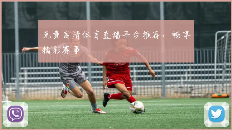 免费高清体育直播平台推荐，畅享精彩赛事