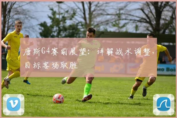 唐斯G4赛前展望:详解战术调整,目标客场取胜