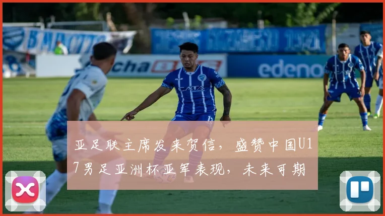 亚足联主席发来贺信,盛赞中国U17男足亚洲杯亚军表现,未来可期