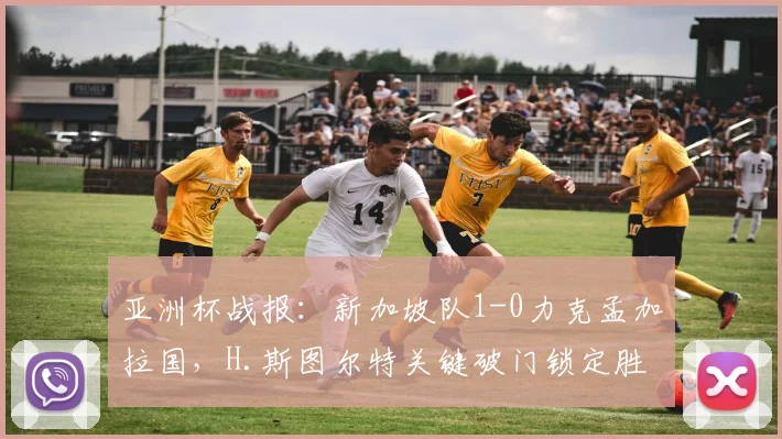 亚洲杯战报:新加坡队1-0力克孟加拉国,H.斯图尔特关键破门锁定胜局