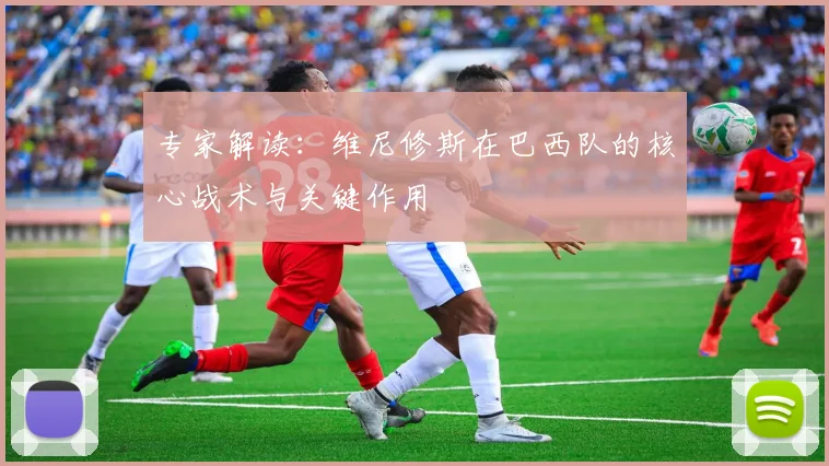 专家解读：维尼修斯在巴西队的核心战术与关键作用