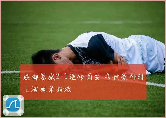成都蓉城2-1逆转国安 韦世豪补时上演绝杀好戏