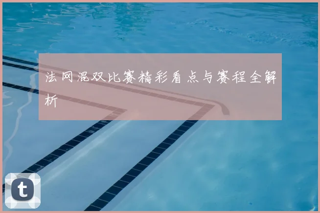 法网混双比赛精彩看点与赛程全解析