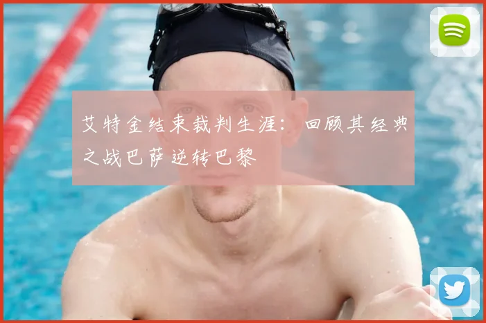 艾特金结束裁判生涯:回顾其经典之战巴萨逆转巴黎